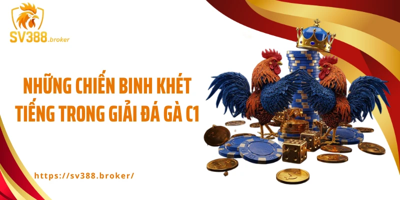 Những chiến binh khét tiếng trong giải đá gà C1